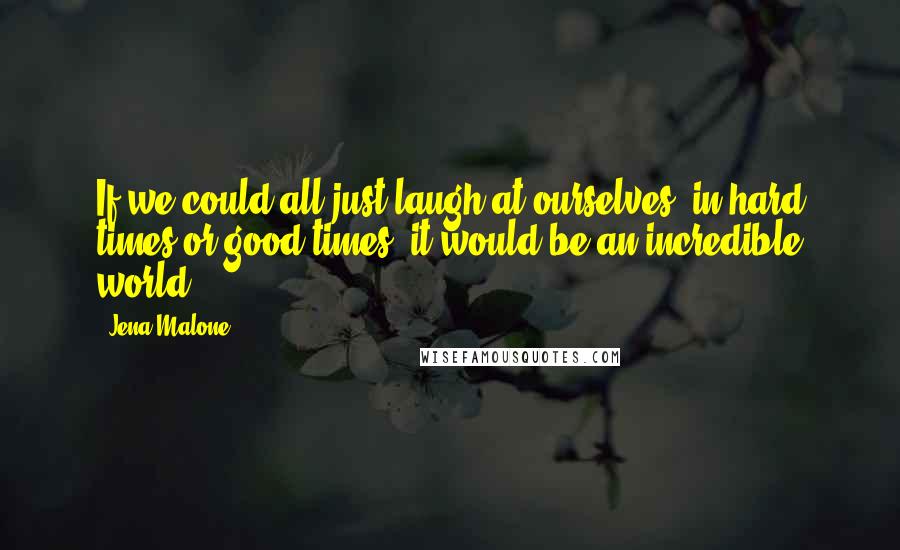 Jena Malone Quotes: If we could all just laugh at ourselves, in hard times or good times, it would be an incredible world.