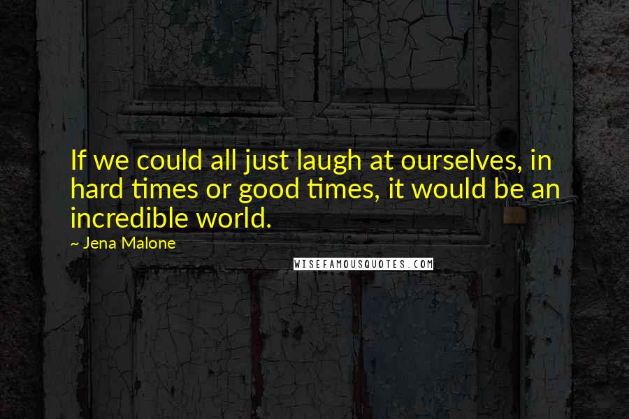 Jena Malone Quotes: If we could all just laugh at ourselves, in hard times or good times, it would be an incredible world.