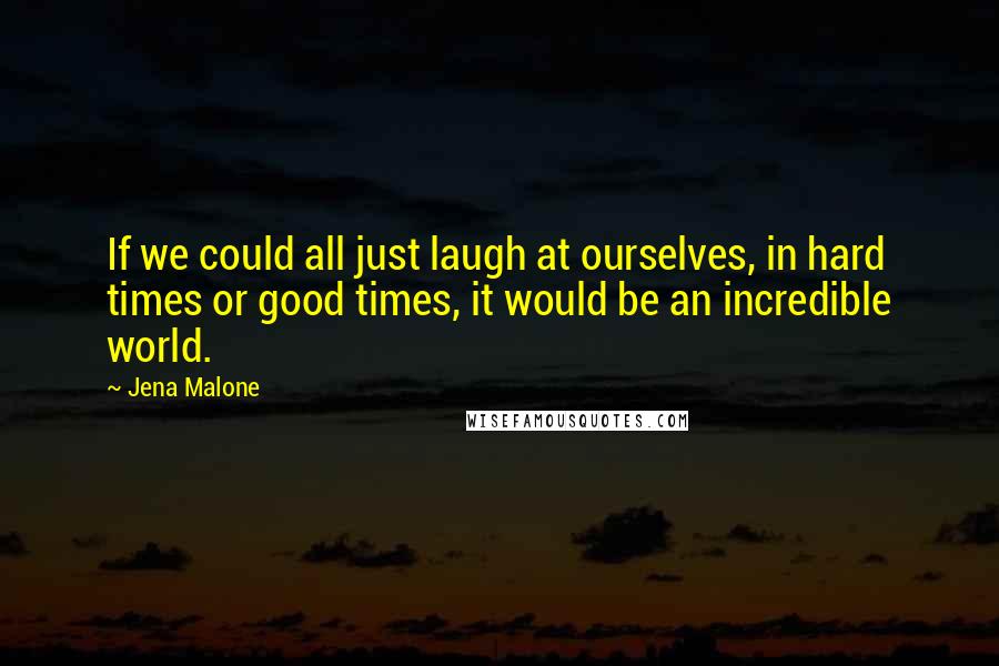 Jena Malone Quotes: If we could all just laugh at ourselves, in hard times or good times, it would be an incredible world.