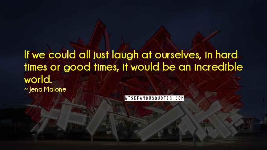 Jena Malone Quotes: If we could all just laugh at ourselves, in hard times or good times, it would be an incredible world.