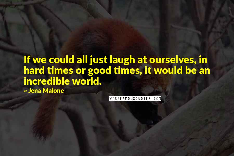 Jena Malone Quotes: If we could all just laugh at ourselves, in hard times or good times, it would be an incredible world.