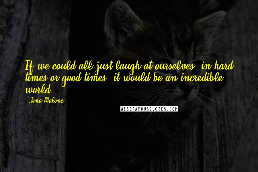 Jena Malone Quotes: If we could all just laugh at ourselves, in hard times or good times, it would be an incredible world.