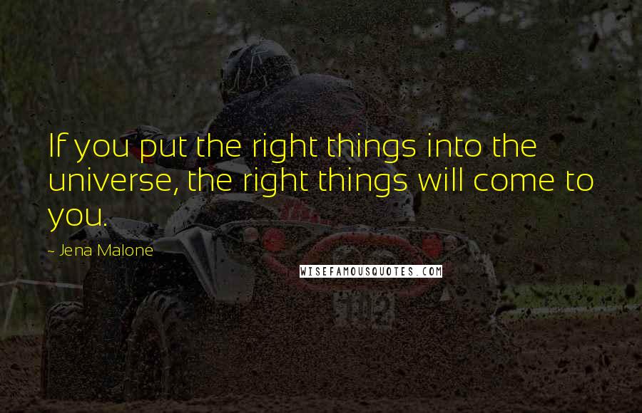 Jena Malone Quotes: If you put the right things into the universe, the right things will come to you.