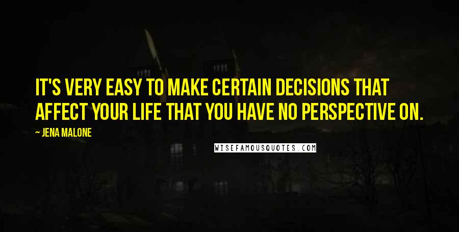 Jena Malone Quotes: It's very easy to make certain decisions that affect your life that you have no perspective on.