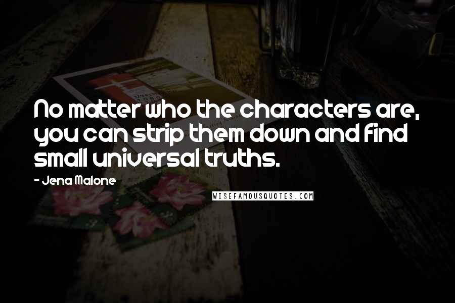 Jena Malone Quotes: No matter who the characters are, you can strip them down and find small universal truths.