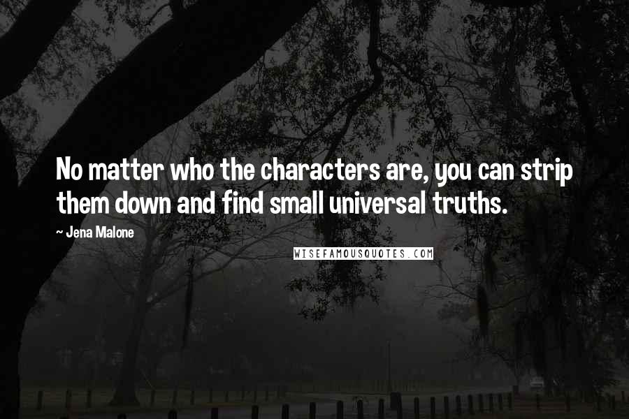 Jena Malone Quotes: No matter who the characters are, you can strip them down and find small universal truths.