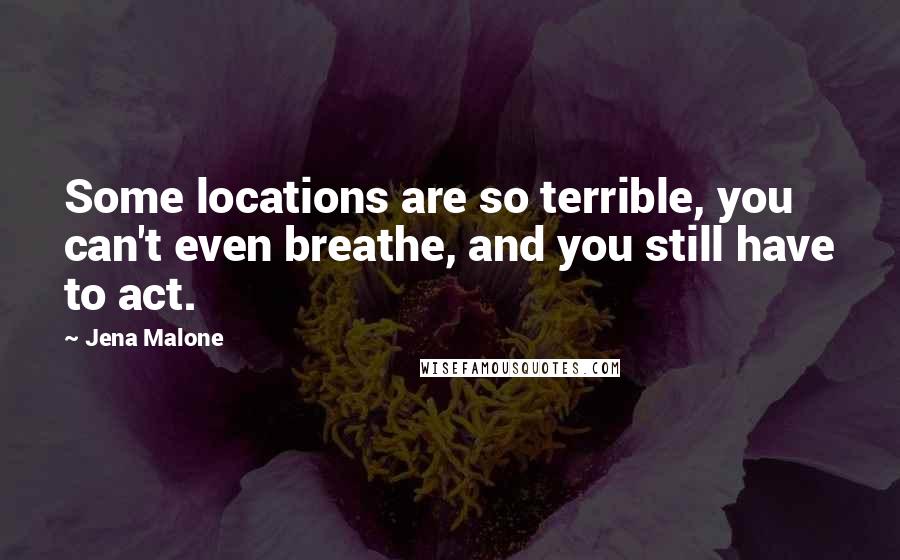 Jena Malone Quotes: Some locations are so terrible, you can't even breathe, and you still have to act.