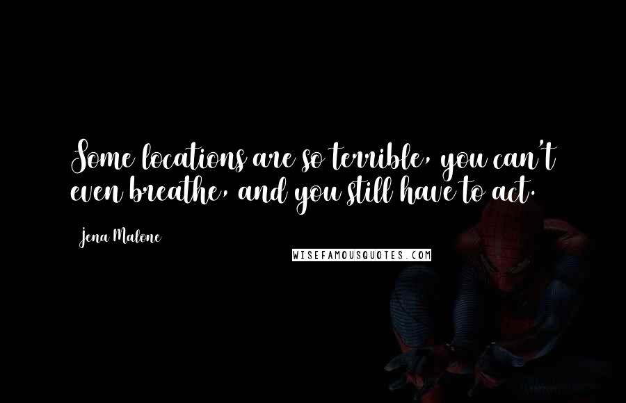 Jena Malone Quotes: Some locations are so terrible, you can't even breathe, and you still have to act.