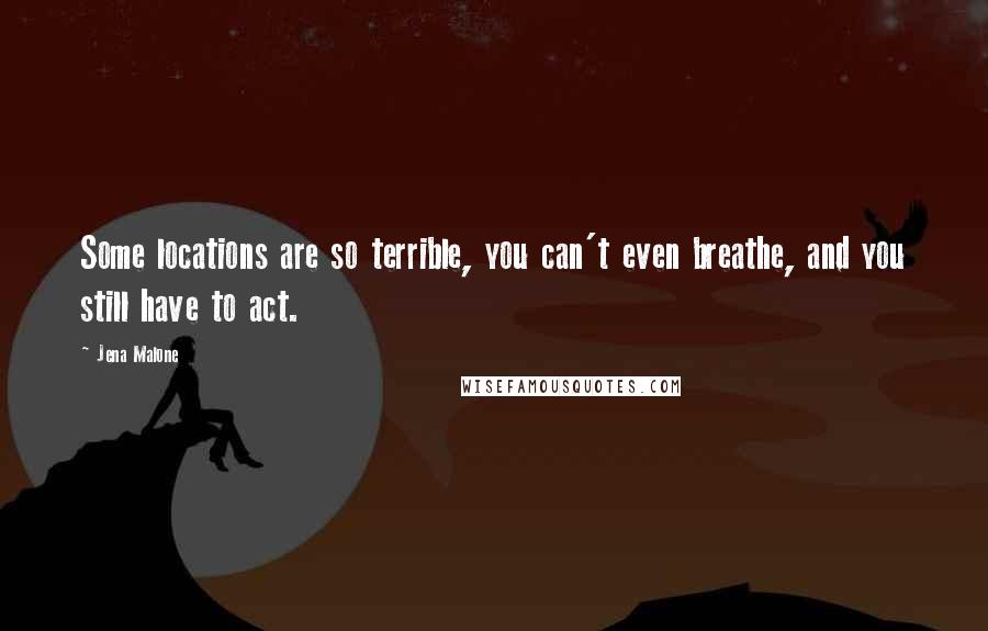 Jena Malone Quotes: Some locations are so terrible, you can't even breathe, and you still have to act.