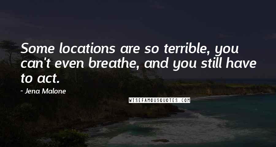 Jena Malone Quotes: Some locations are so terrible, you can't even breathe, and you still have to act.