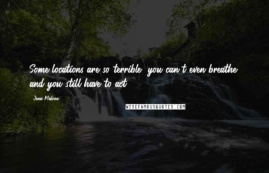 Jena Malone Quotes: Some locations are so terrible, you can't even breathe, and you still have to act.