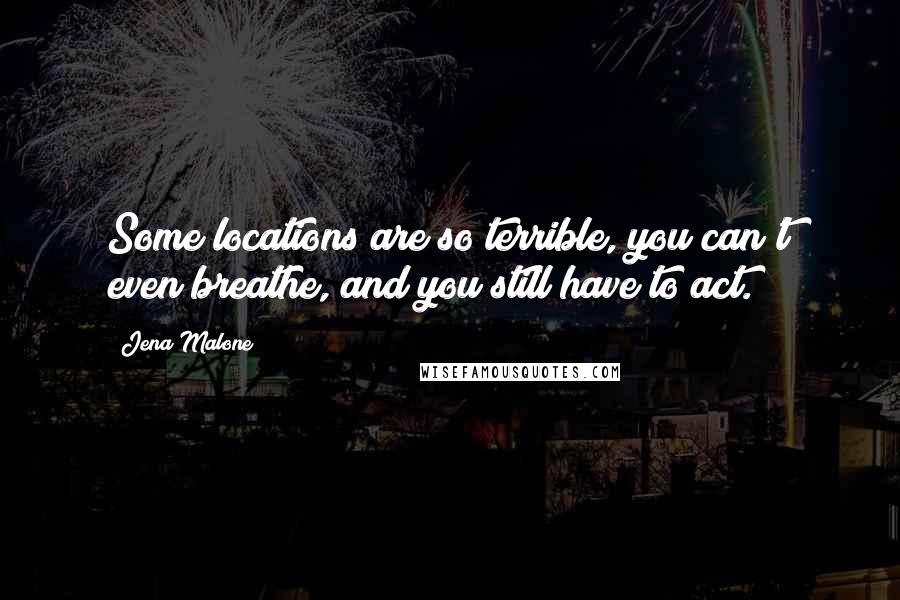 Jena Malone Quotes: Some locations are so terrible, you can't even breathe, and you still have to act.