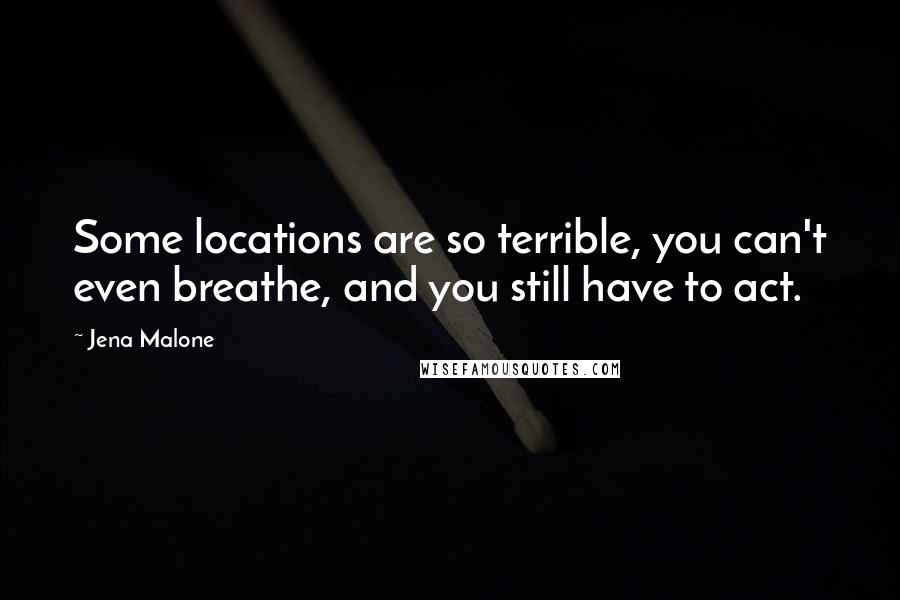 Jena Malone Quotes: Some locations are so terrible, you can't even breathe, and you still have to act.