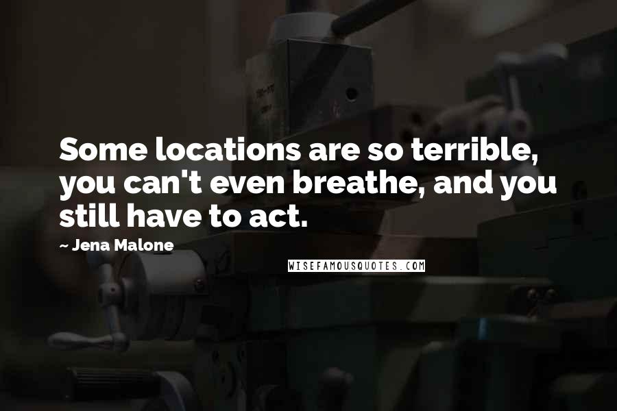 Jena Malone Quotes: Some locations are so terrible, you can't even breathe, and you still have to act.