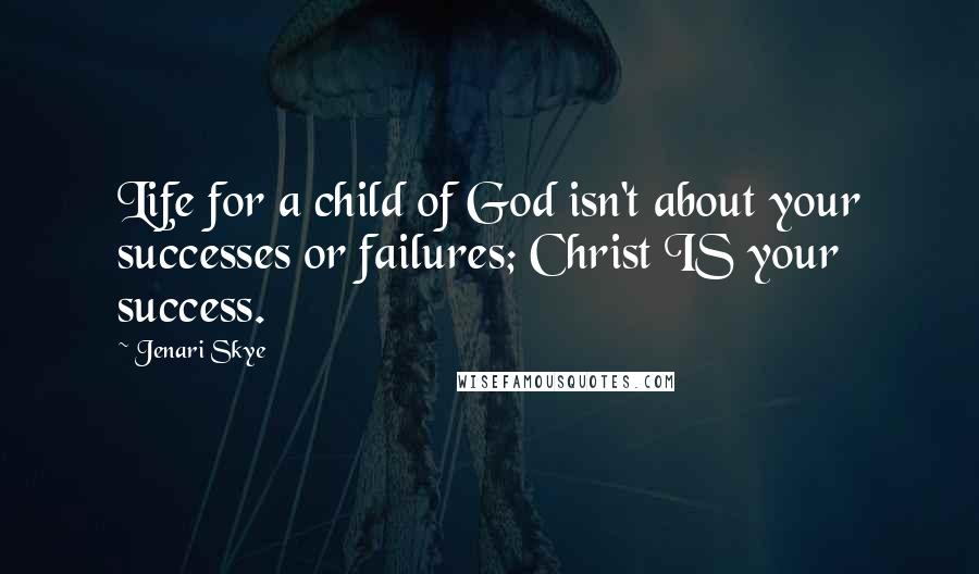 Jenari Skye Quotes: Life for a child of God isn't about your successes or failures; Christ IS your success.