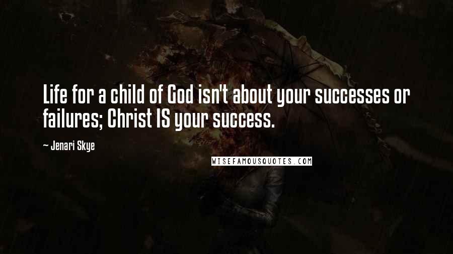 Jenari Skye Quotes: Life for a child of God isn't about your successes or failures; Christ IS your success.