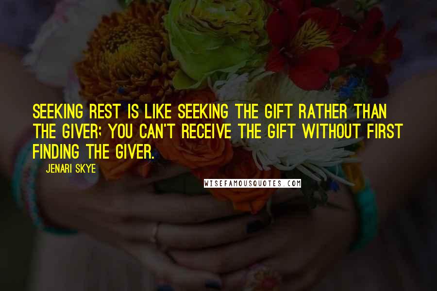 Jenari Skye Quotes: Seeking rest is like seeking the gift rather than the Giver; you can't receive the gift without first finding the Giver.