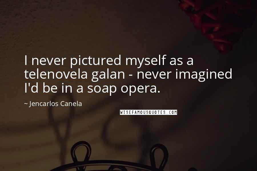 Jencarlos Canela Quotes: I never pictured myself as a telenovela galan - never imagined I'd be in a soap opera.