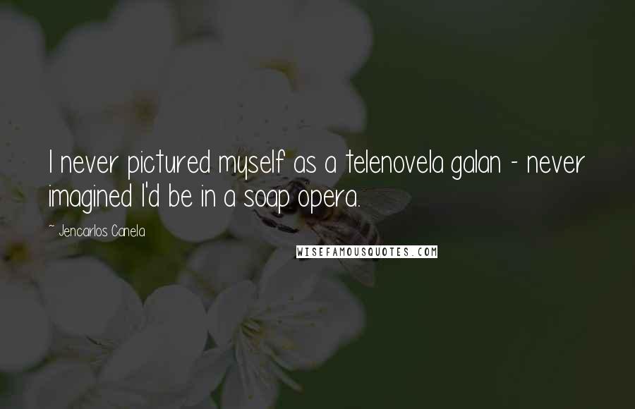 Jencarlos Canela Quotes: I never pictured myself as a telenovela galan - never imagined I'd be in a soap opera.