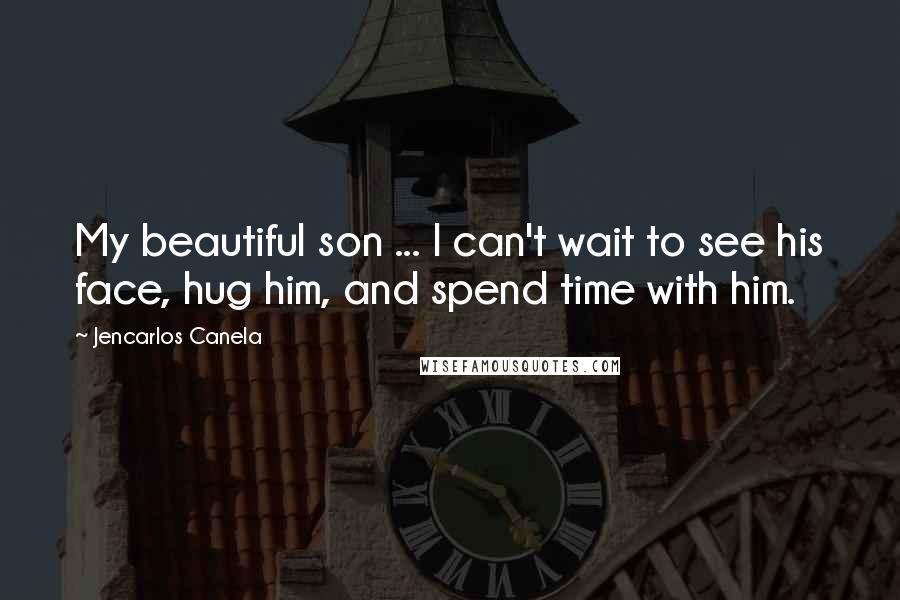 Jencarlos Canela Quotes: My beautiful son ... I can't wait to see his face, hug him, and spend time with him.