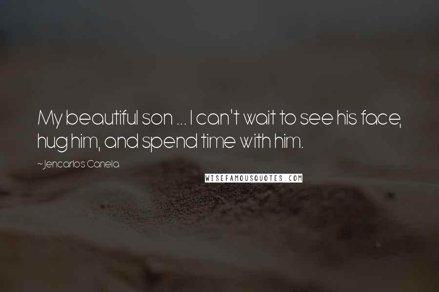 Jencarlos Canela Quotes: My beautiful son ... I can't wait to see his face, hug him, and spend time with him.