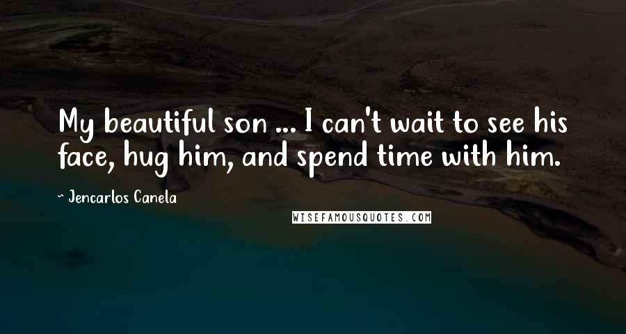 Jencarlos Canela Quotes: My beautiful son ... I can't wait to see his face, hug him, and spend time with him.