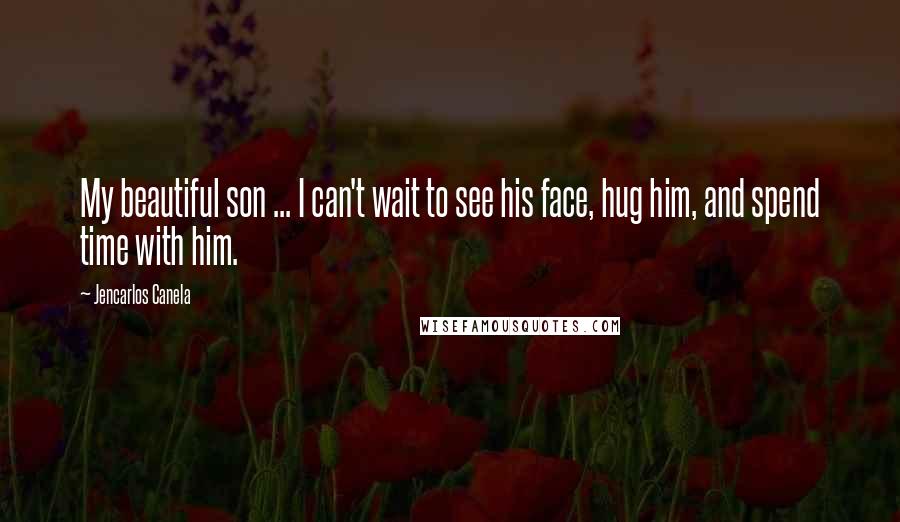 Jencarlos Canela Quotes: My beautiful son ... I can't wait to see his face, hug him, and spend time with him.