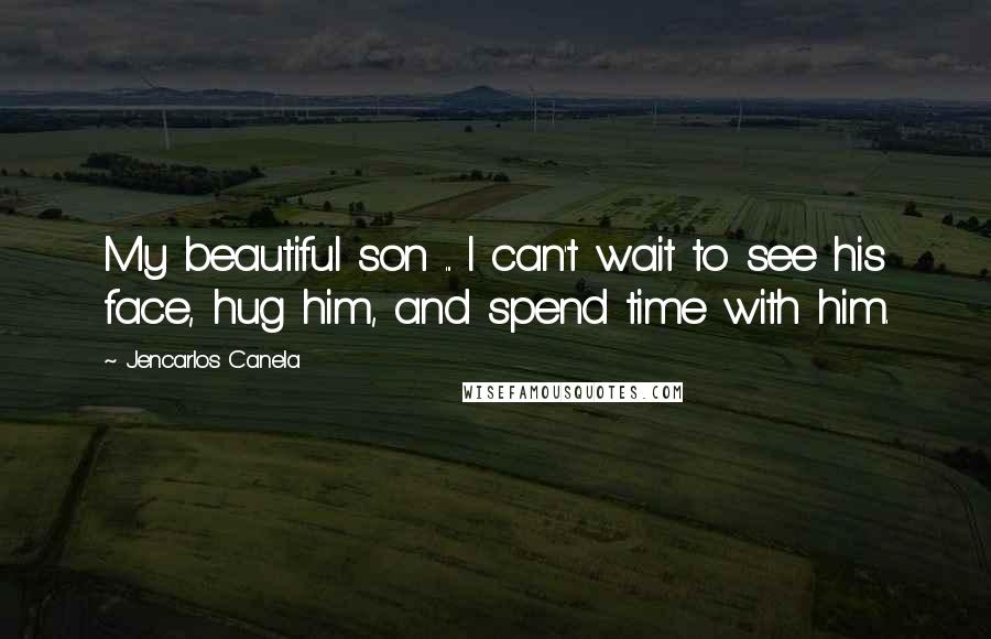 Jencarlos Canela Quotes: My beautiful son ... I can't wait to see his face, hug him, and spend time with him.