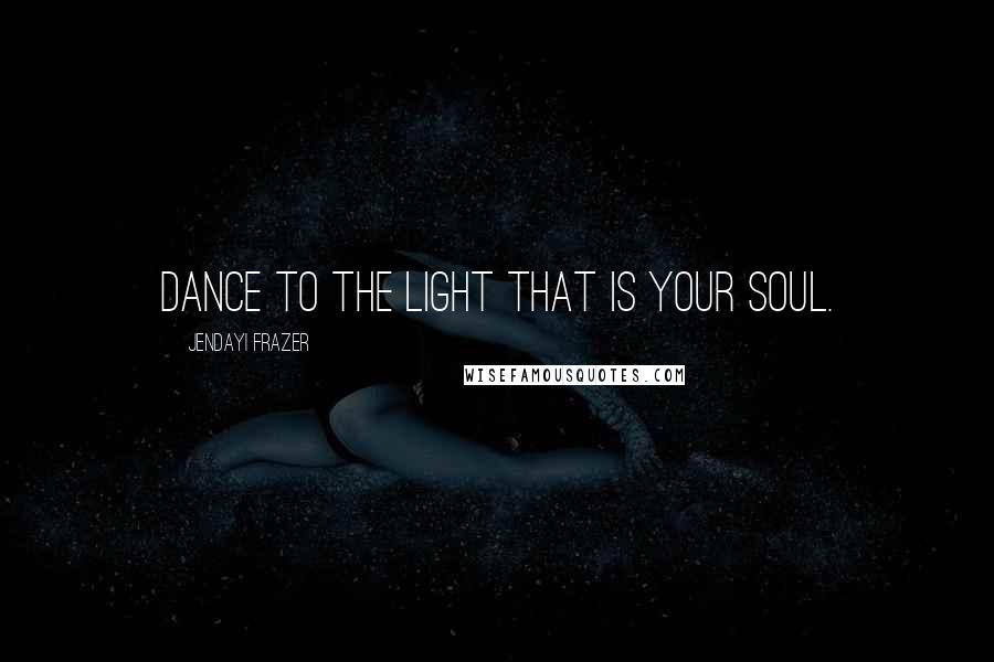 Jendayi Frazer Quotes: Dance to the light that is your soul.