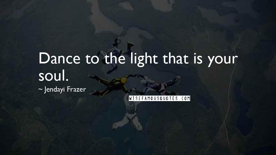 Jendayi Frazer Quotes: Dance to the light that is your soul.