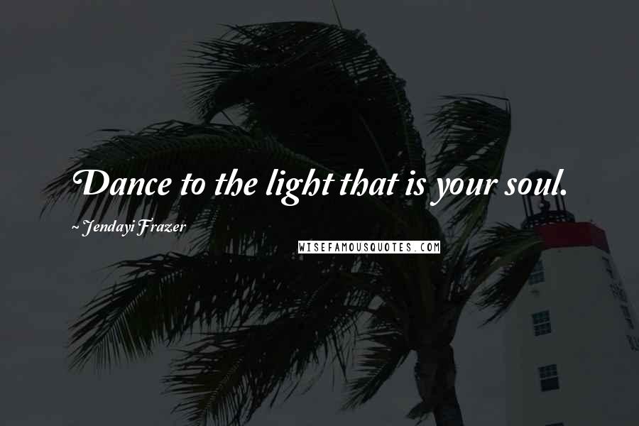 Jendayi Frazer Quotes: Dance to the light that is your soul.