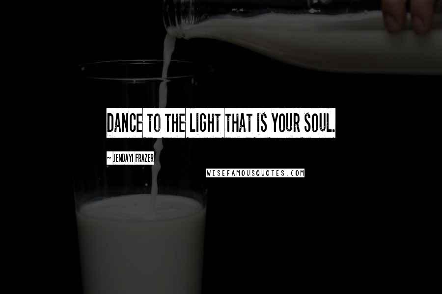 Jendayi Frazer Quotes: Dance to the light that is your soul.