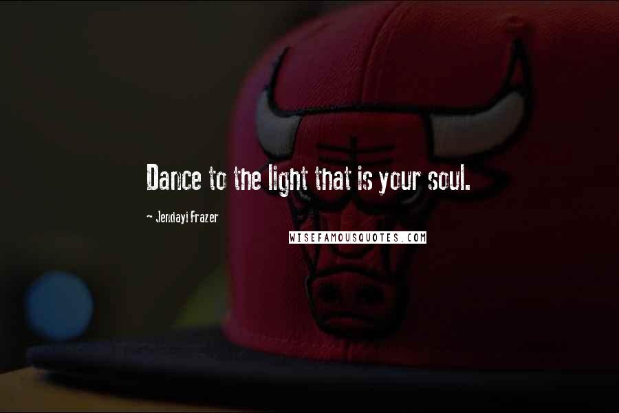 Jendayi Frazer Quotes: Dance to the light that is your soul.