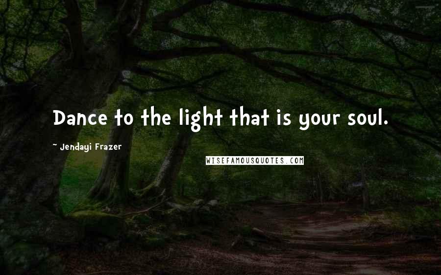 Jendayi Frazer Quotes: Dance to the light that is your soul.