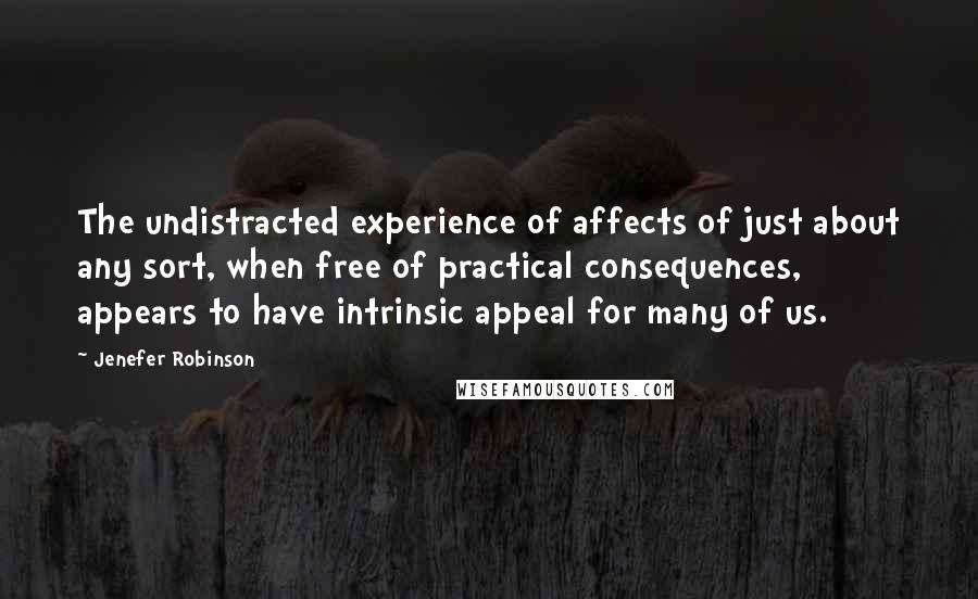 Jenefer Robinson Quotes: The undistracted experience of affects of just about any sort, when free of practical consequences, appears to have intrinsic appeal for many of us.