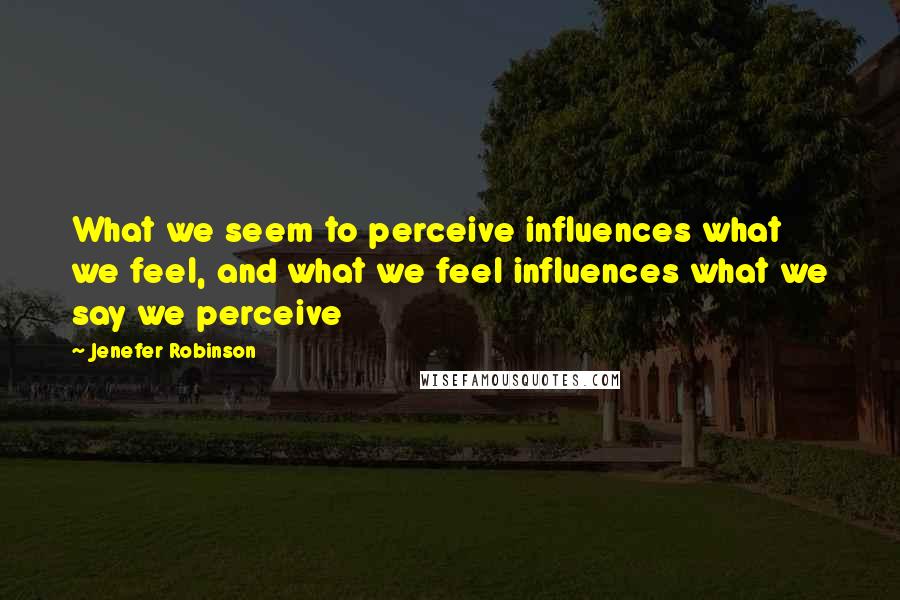 Jenefer Robinson Quotes: What we seem to perceive influences what we feel, and what we feel influences what we say we perceive