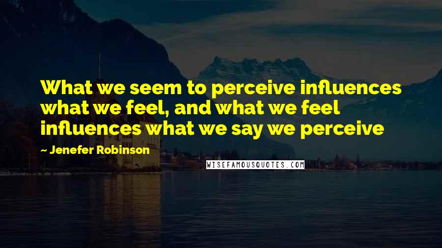 Jenefer Robinson Quotes: What we seem to perceive influences what we feel, and what we feel influences what we say we perceive