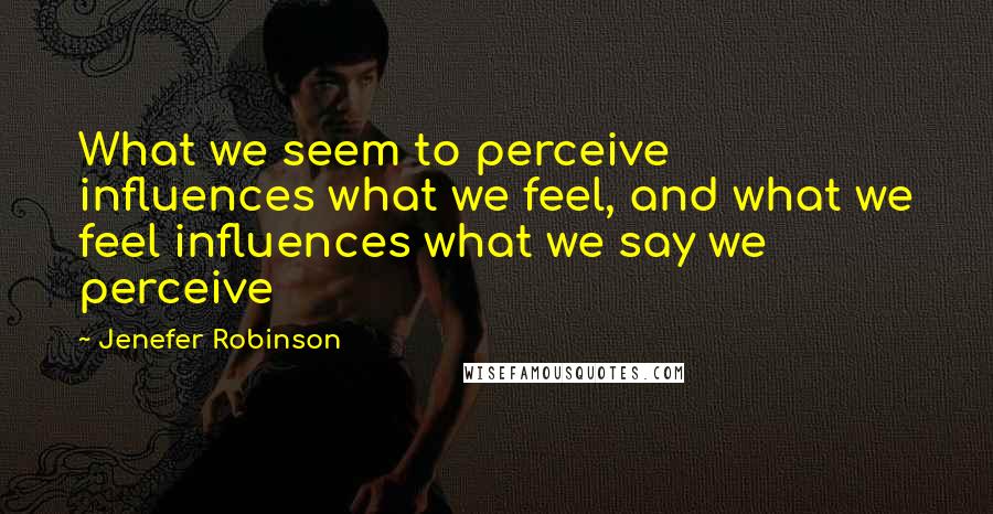 Jenefer Robinson Quotes: What we seem to perceive influences what we feel, and what we feel influences what we say we perceive