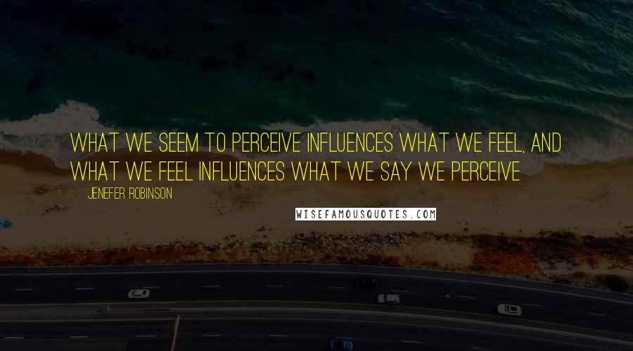 Jenefer Robinson Quotes: What we seem to perceive influences what we feel, and what we feel influences what we say we perceive