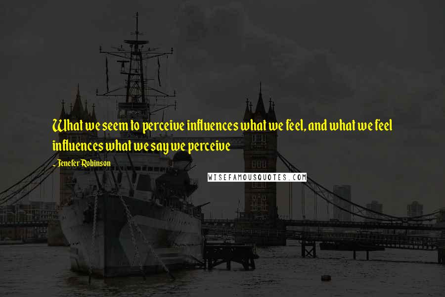 Jenefer Robinson Quotes: What we seem to perceive influences what we feel, and what we feel influences what we say we perceive