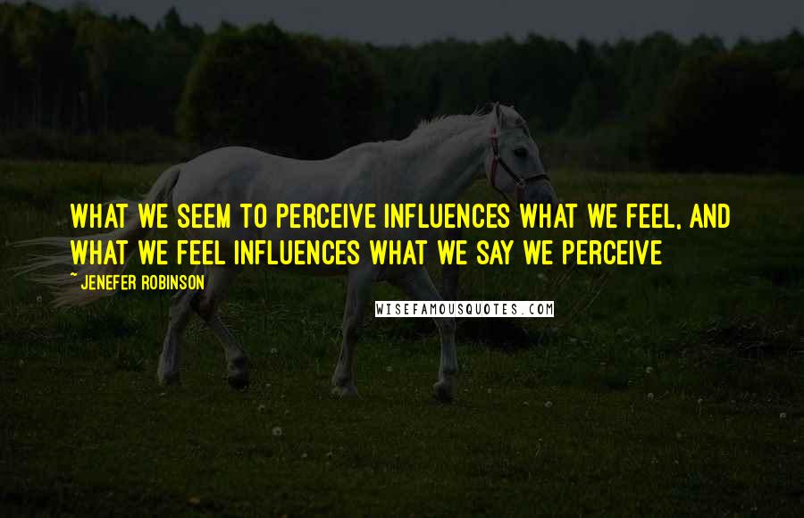 Jenefer Robinson Quotes: What we seem to perceive influences what we feel, and what we feel influences what we say we perceive