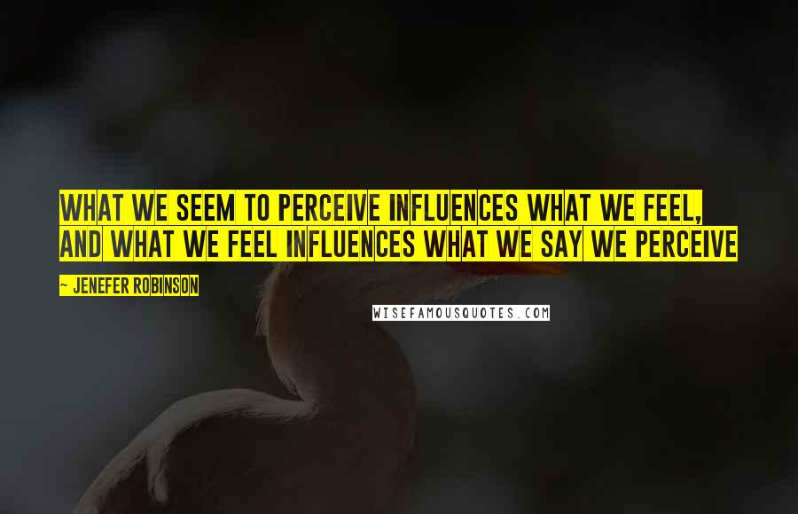 Jenefer Robinson Quotes: What we seem to perceive influences what we feel, and what we feel influences what we say we perceive