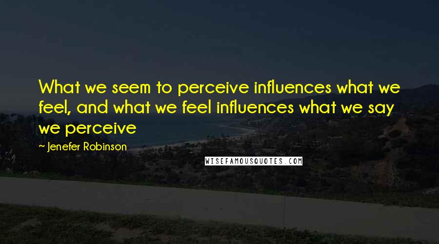 Jenefer Robinson Quotes: What we seem to perceive influences what we feel, and what we feel influences what we say we perceive