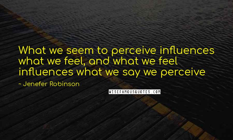 Jenefer Robinson Quotes: What we seem to perceive influences what we feel, and what we feel influences what we say we perceive