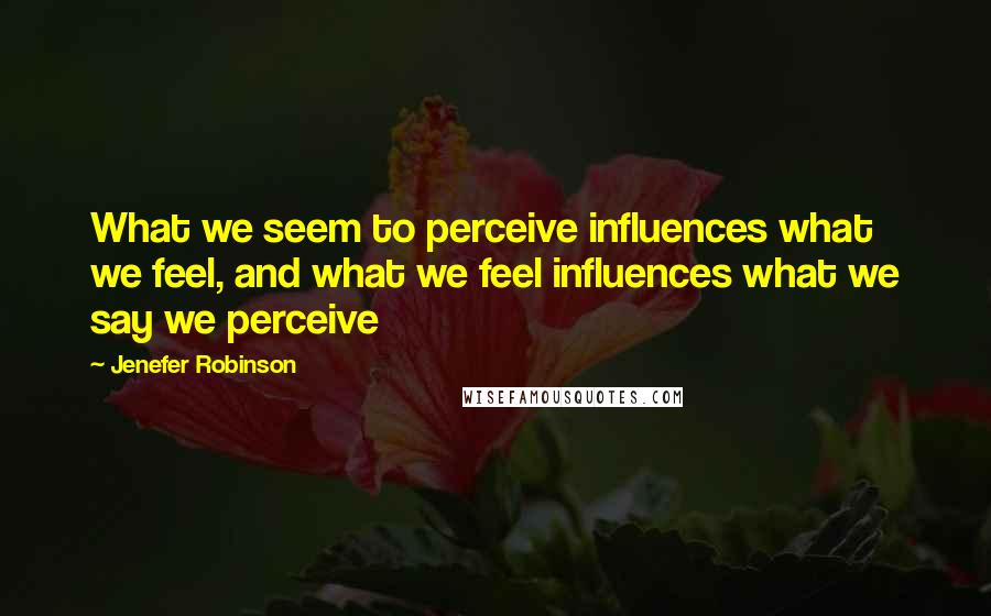 Jenefer Robinson Quotes: What we seem to perceive influences what we feel, and what we feel influences what we say we perceive