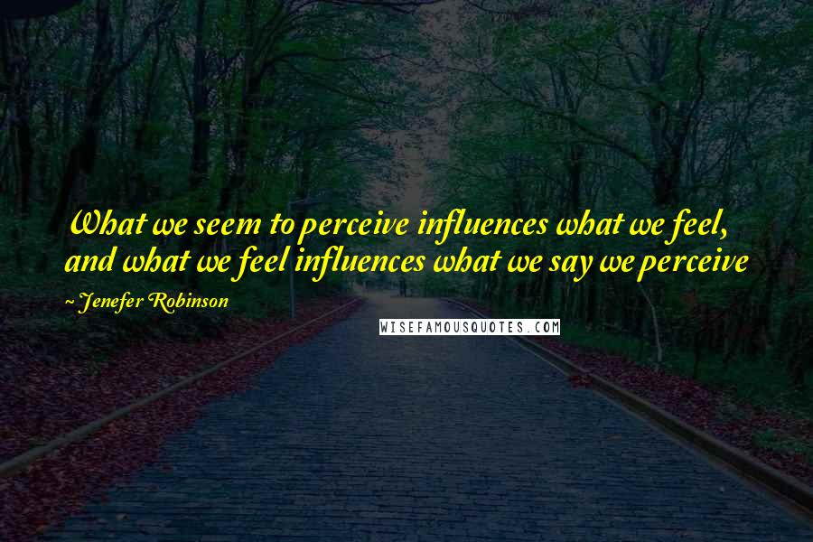 Jenefer Robinson Quotes: What we seem to perceive influences what we feel, and what we feel influences what we say we perceive