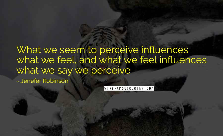 Jenefer Robinson Quotes: What we seem to perceive influences what we feel, and what we feel influences what we say we perceive