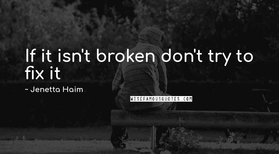 Jenetta Haim Quotes: If it isn't broken don't try to fix it