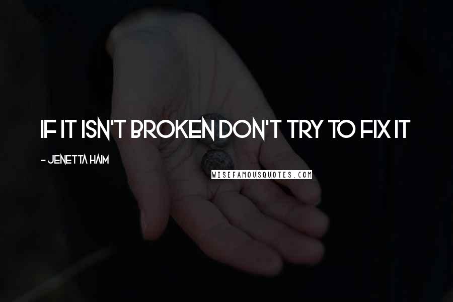 Jenetta Haim Quotes: If it isn't broken don't try to fix it