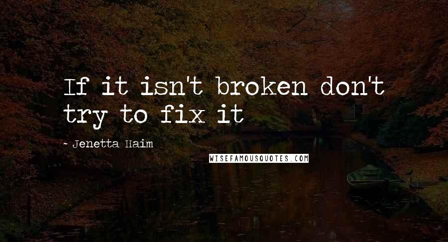 Jenetta Haim Quotes: If it isn't broken don't try to fix it